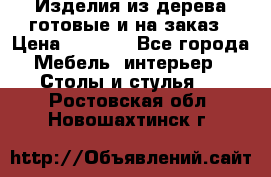 Изделия из дерева готовые и на заказ › Цена ­ 1 500 - Все города Мебель, интерьер » Столы и стулья   . Ростовская обл.,Новошахтинск г.